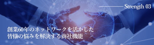 創業60年のネットワークを活かした皆様の悩みを解決する商社機能